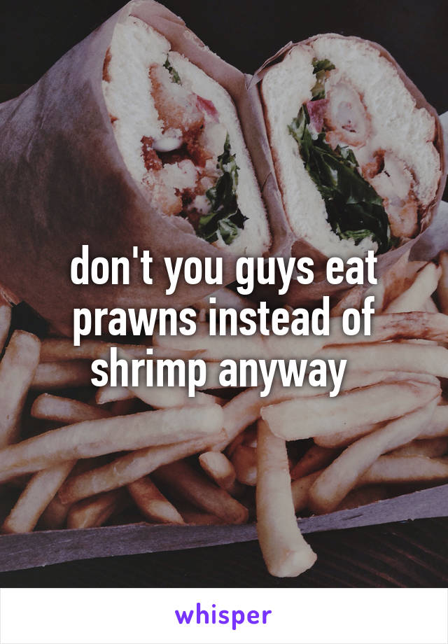 don't you guys eat prawns instead of shrimp anyway 