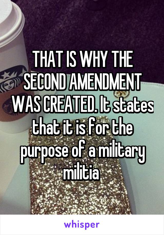 THAT IS WHY THE SECOND AMENDMENT WAS CREATED. It states that it is for the purpose of a military militia 