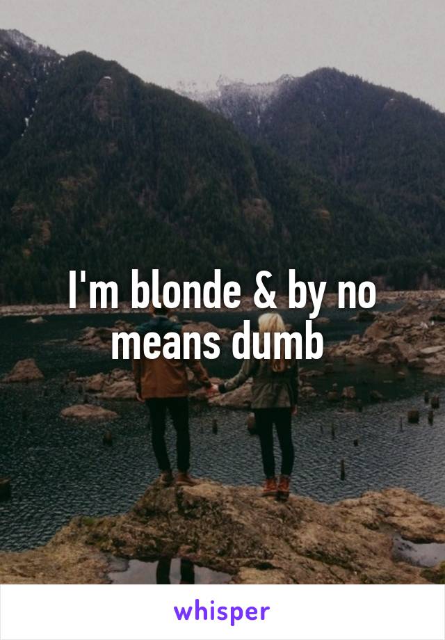 I'm blonde & by no means dumb 