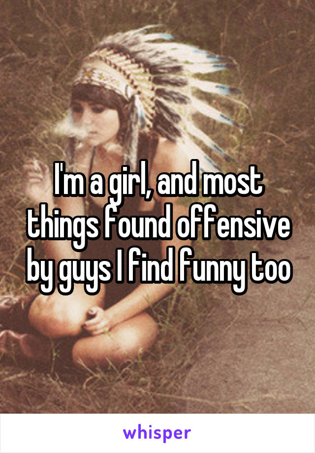 I'm a girl, and most things found offensive by guys I find funny too