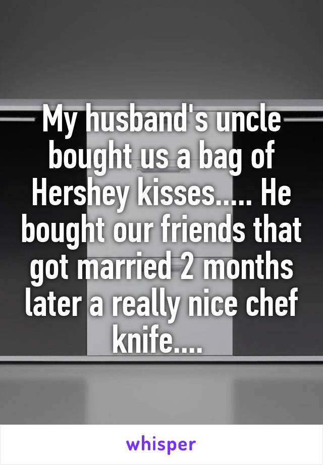 My husband's uncle bought us a bag of Hershey kisses..... He bought our friends that got married 2 months later a really nice chef knife.... 