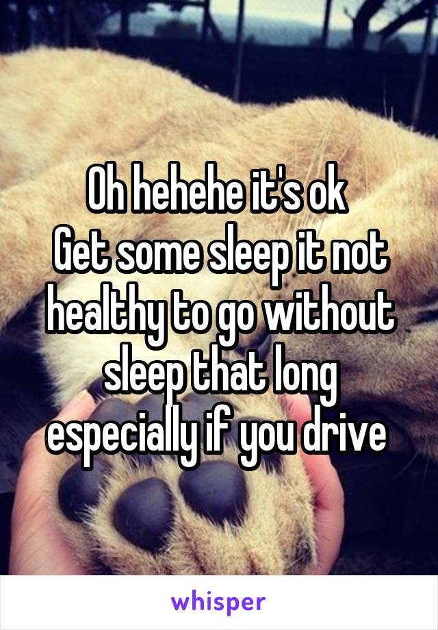 Oh hehehe it's ok 
Get some sleep it not healthy to go without sleep that long especially if you drive 