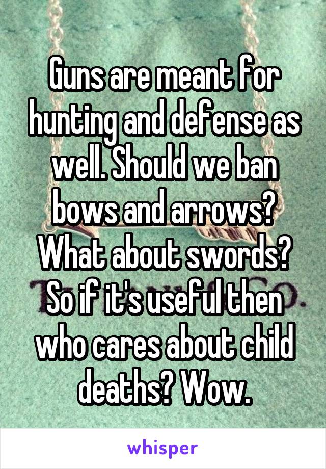 Guns are meant for hunting and defense as well. Should we ban bows and arrows? What about swords? So if it's useful then who cares about child deaths? Wow.