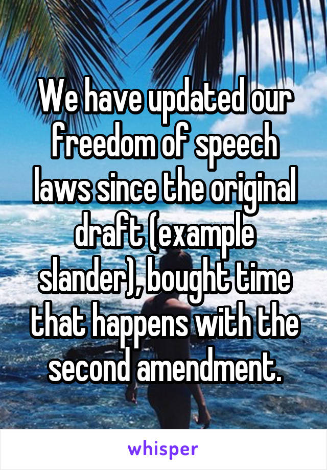 We have updated our freedom of speech laws since the original draft (example slander), bought time that happens with the second amendment.