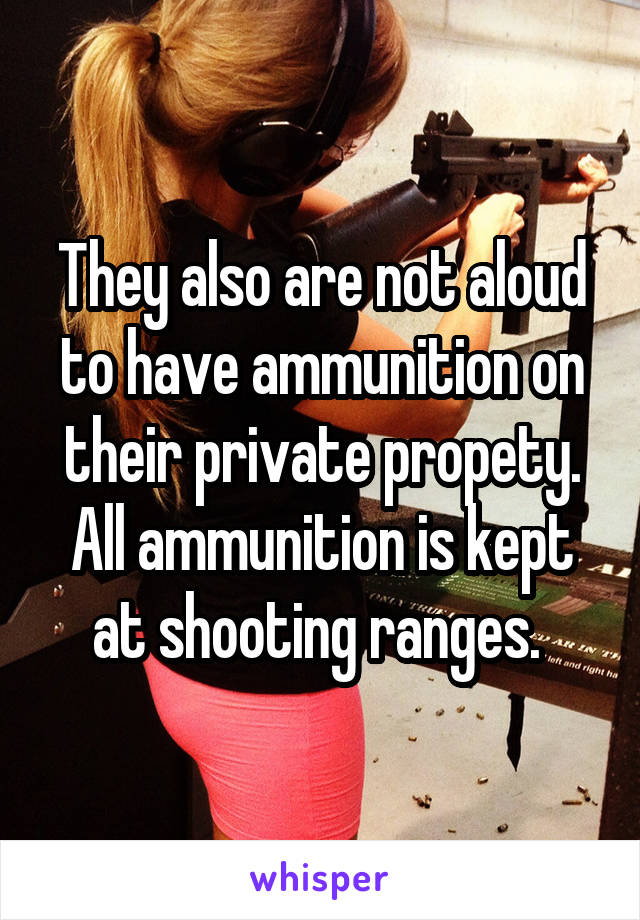 They also are not aloud to have ammunition on their private propety. All ammunition is kept at shooting ranges. 