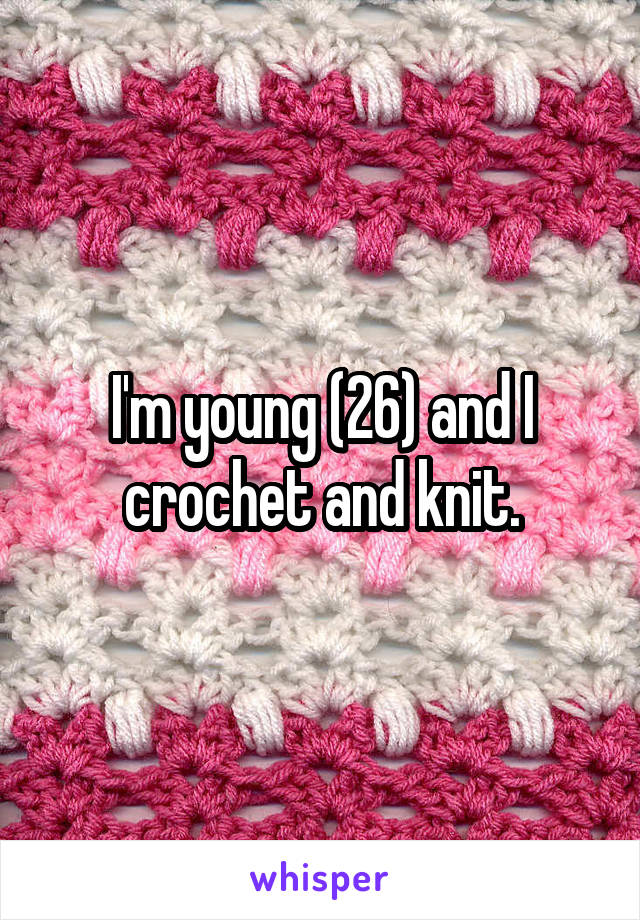 I'm young (26) and I crochet and knit.