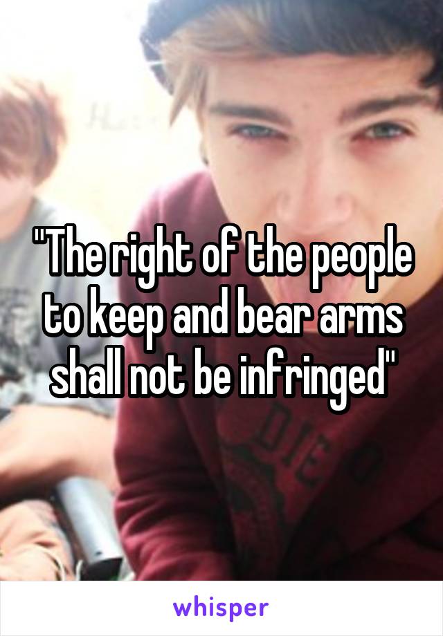 "The right of the people to keep and bear arms shall not be infringed"