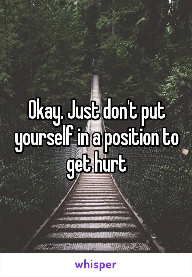 Okay. Just don't put yourself in a position to get hurt