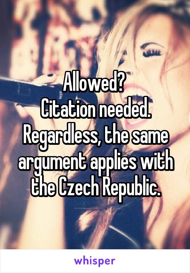 Allowed? 
Citation needed.
Regardless, the same argument applies with the Czech Republic.