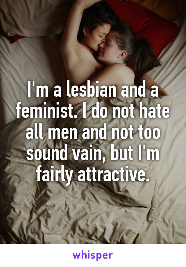 I'm a lesbian and a feminist. I do not hate all men and not too sound vain, but I'm fairly attractive.