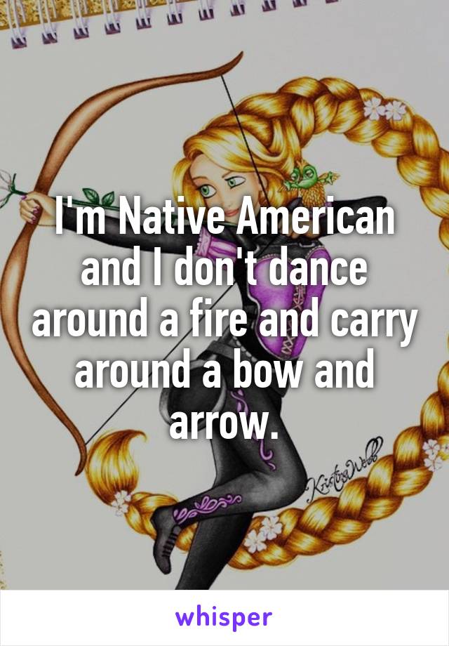 I'm Native American and I don't dance around a fire and carry around a bow and arrow.