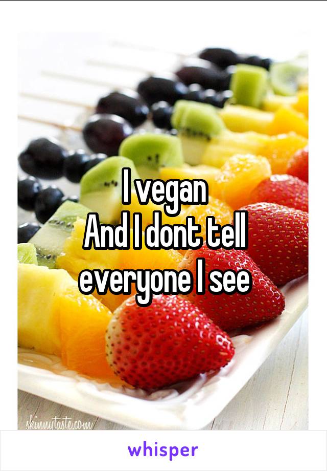 I vegan
And I dont tell everyone I see