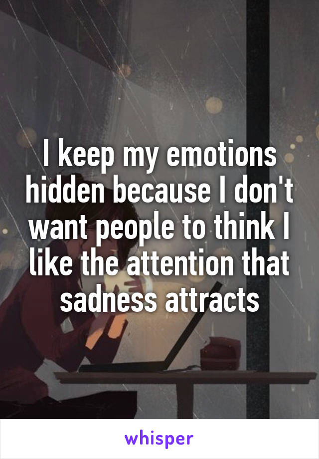 I keep my emotions hidden because I don't want people to think I like the attention that sadness attracts