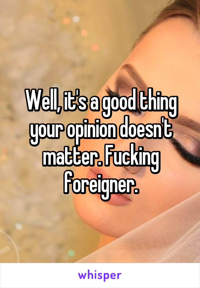 Well, it's a good thing your opinion doesn't matter. Fucking foreigner.