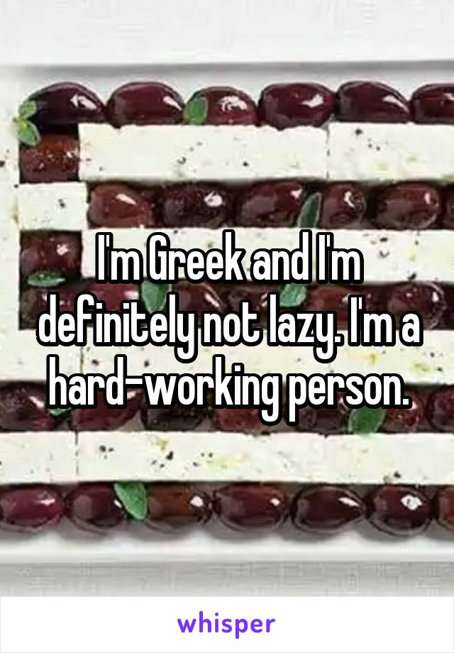 I'm Greek and I'm definitely not lazy. I'm a hard-working person.