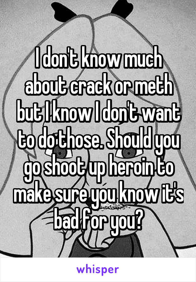 I don't know much about crack or meth but I know I don't want to do those. Should you go shoot up heroin to make sure you know it's bad for you?