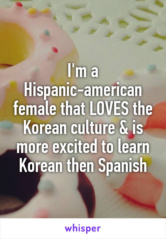 I'm a Hispanic-american female that LOVES the Korean culture & is more excited to learn Korean then Spanish