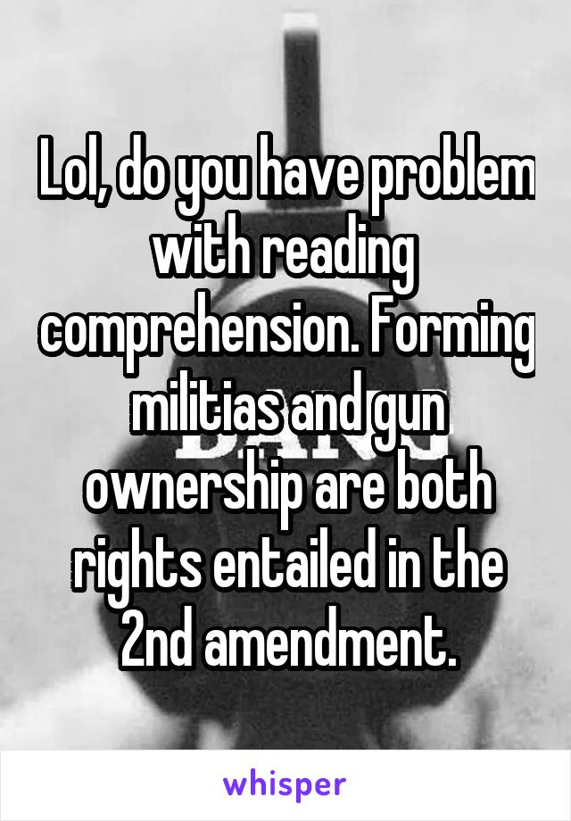 Lol, do you have problem with reading  comprehension. Forming militias and gun ownership are both rights entailed in the 2nd amendment.