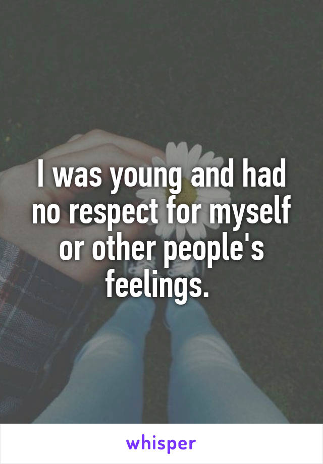 I was young and had no respect for myself or other people's feelings. 