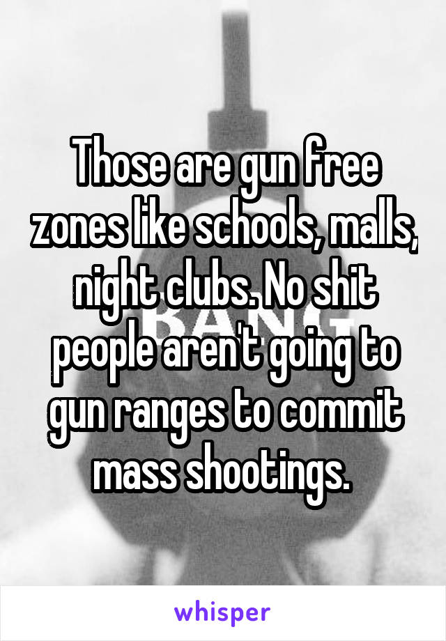 Those are gun free zones like schools, malls, night clubs. No shit people aren't going to gun ranges to commit mass shootings. 