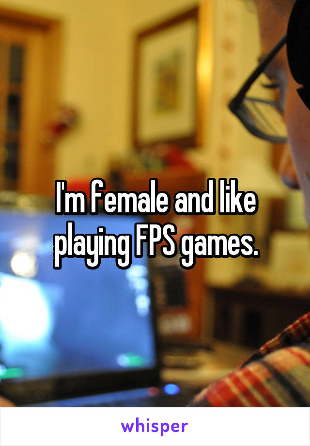 I'm female and like playing FPS games.