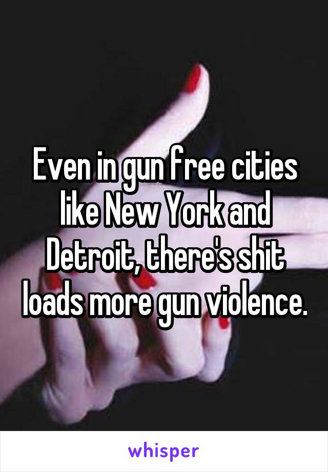 Even in gun free cities like New York and Detroit, there's shit loads more gun violence.