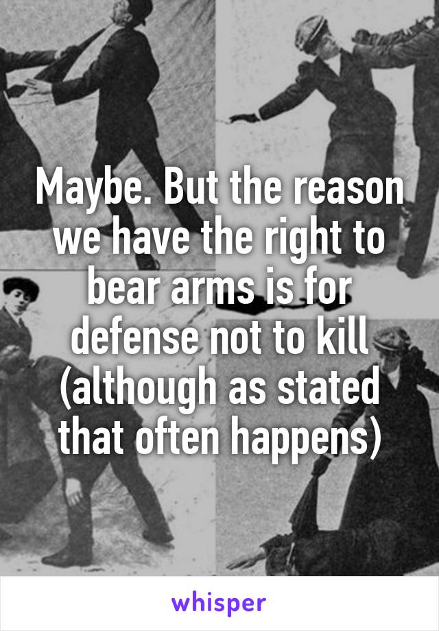 Maybe. But the reason we have the right to bear arms is for defense not to kill (although as stated that often happens)