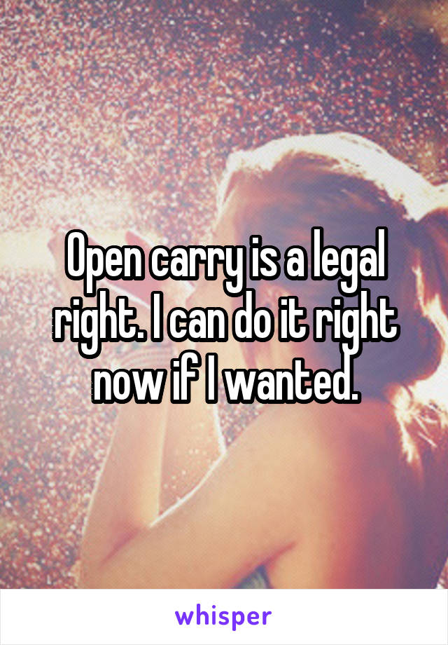 Open carry is a legal right. I can do it right now if I wanted.