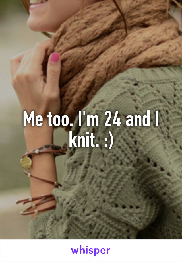 Me too. I'm 24 and I knit. :)