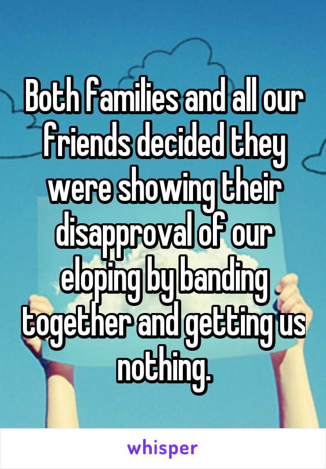Both families and all our friends decided they were showing their disapproval of our eloping by banding together and getting us nothing.