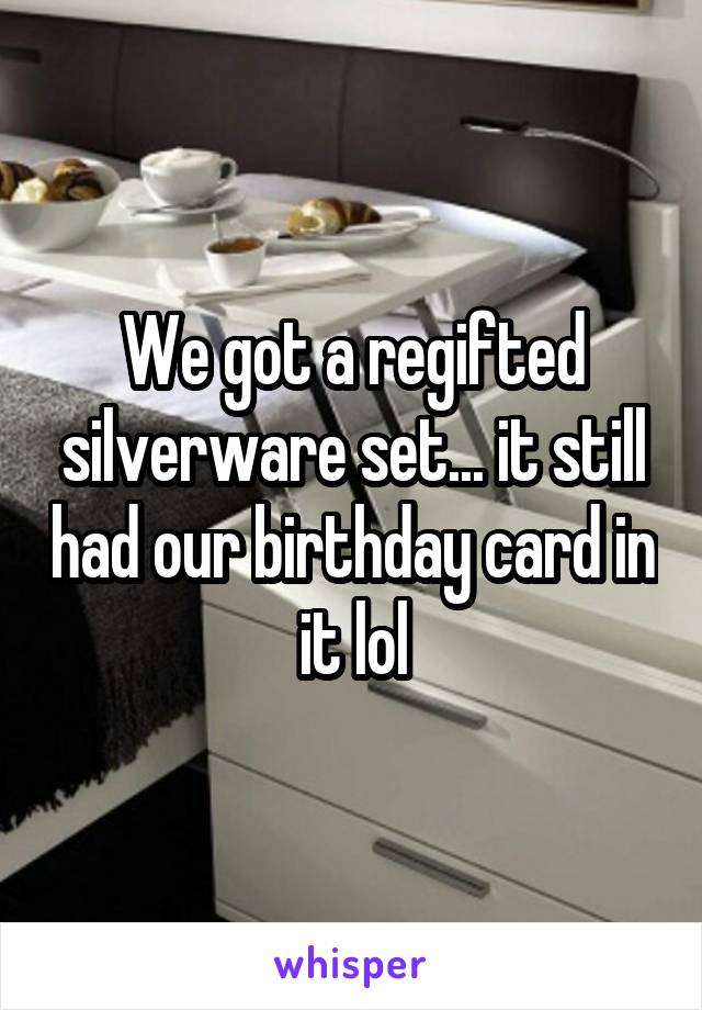 We got a regifted silverware set... it still had our birthday card in it lol
