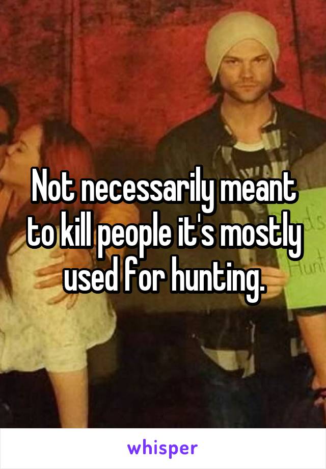 Not necessarily meant to kill people it's mostly used for hunting.