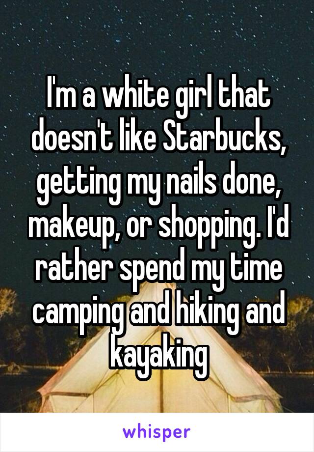 I'm a white girl that doesn't like Starbucks, getting my nails done, makeup, or shopping. I'd rather spend my time camping and hiking and kayaking