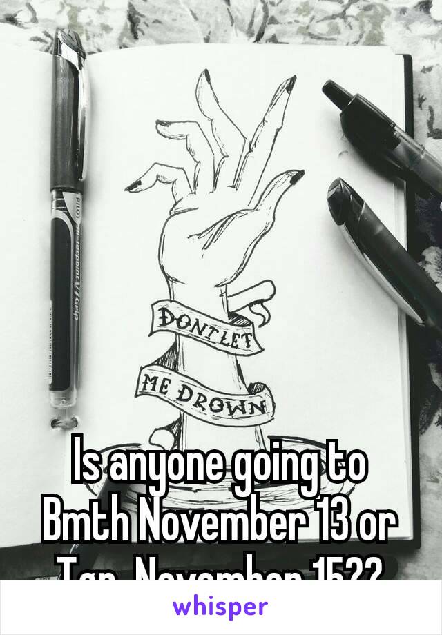 Is anyone going to Bmth November 13 or Tøp  November 15??