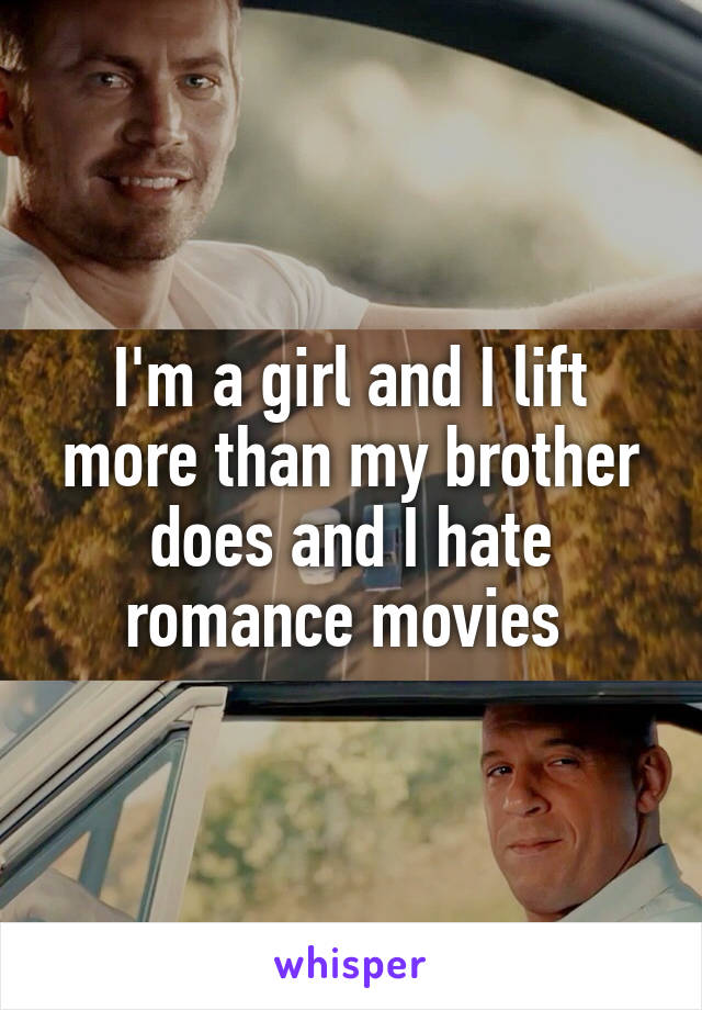 I'm a girl and I lift more than my brother does and I hate romance movies 