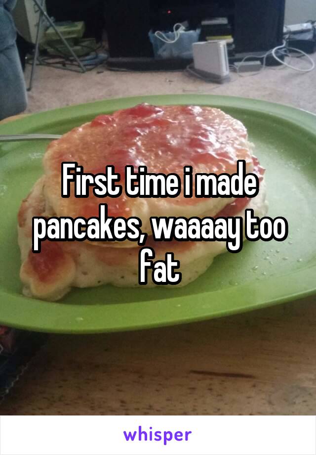 First time i made pancakes, waaaay too fat