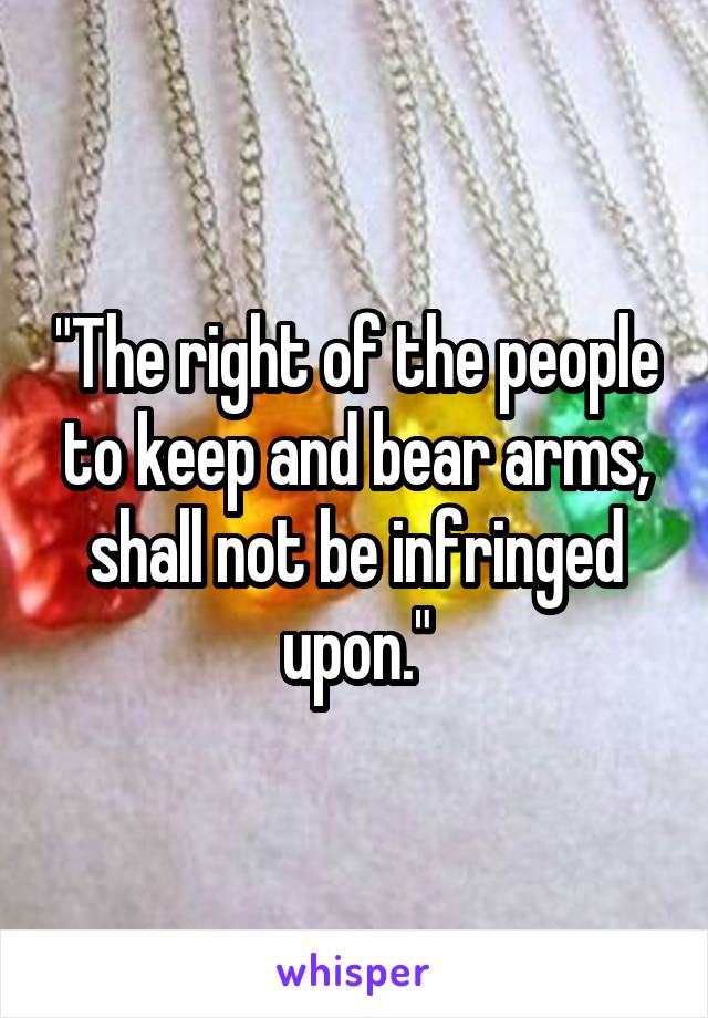 "The right of the people to keep and bear arms, shall not be infringed upon."