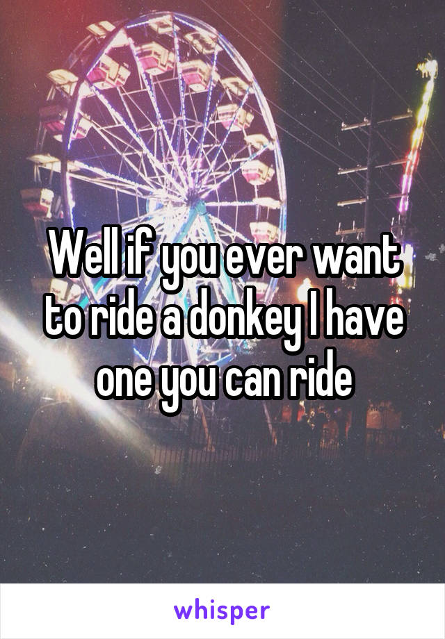 Well if you ever want to ride a donkey I have one you can ride