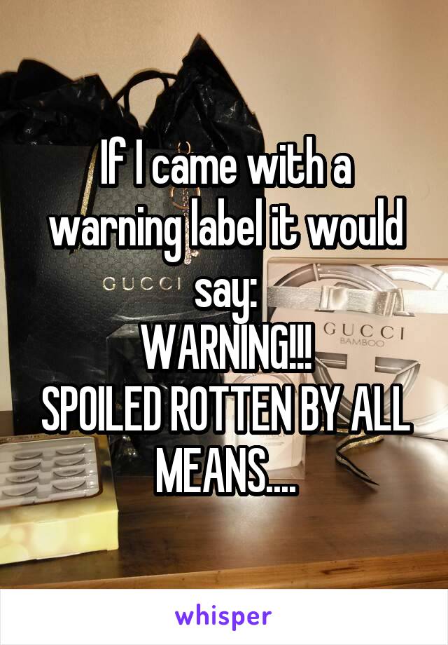 If I came with a warning label it would say:
WARNING!!!
SPOILED ROTTEN BY ALL MEANS....