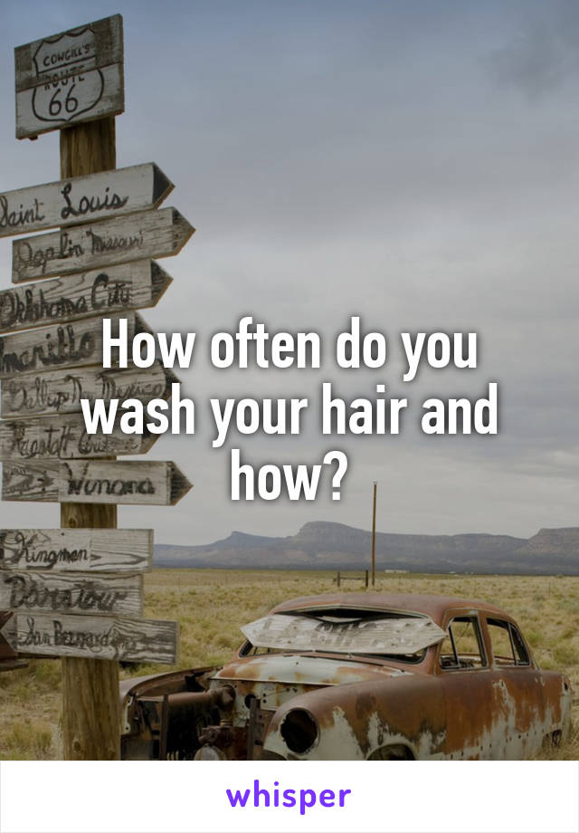 How often do you wash your hair and how?