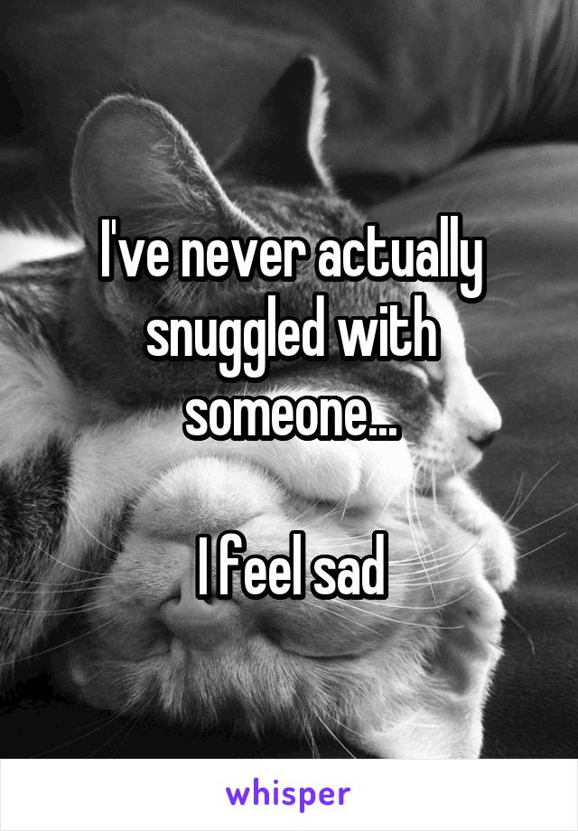 I've never actually snuggled with someone...

I feel sad
