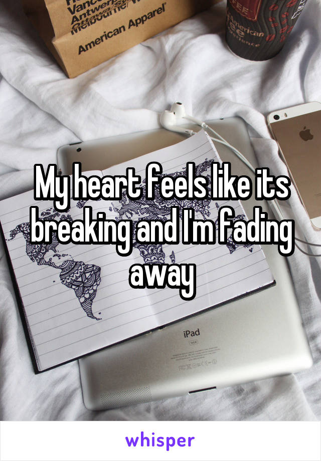 My heart feels like its breaking and I'm fading away