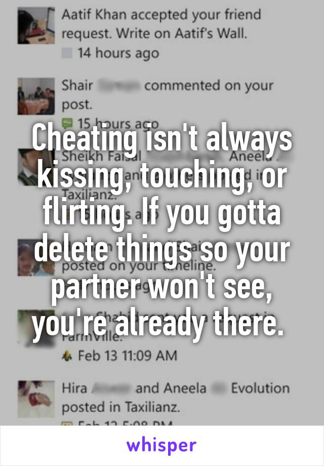 Cheating isn't always kissing, touching, or flirting. If you gotta delete things so your partner won't see, you're already there. 