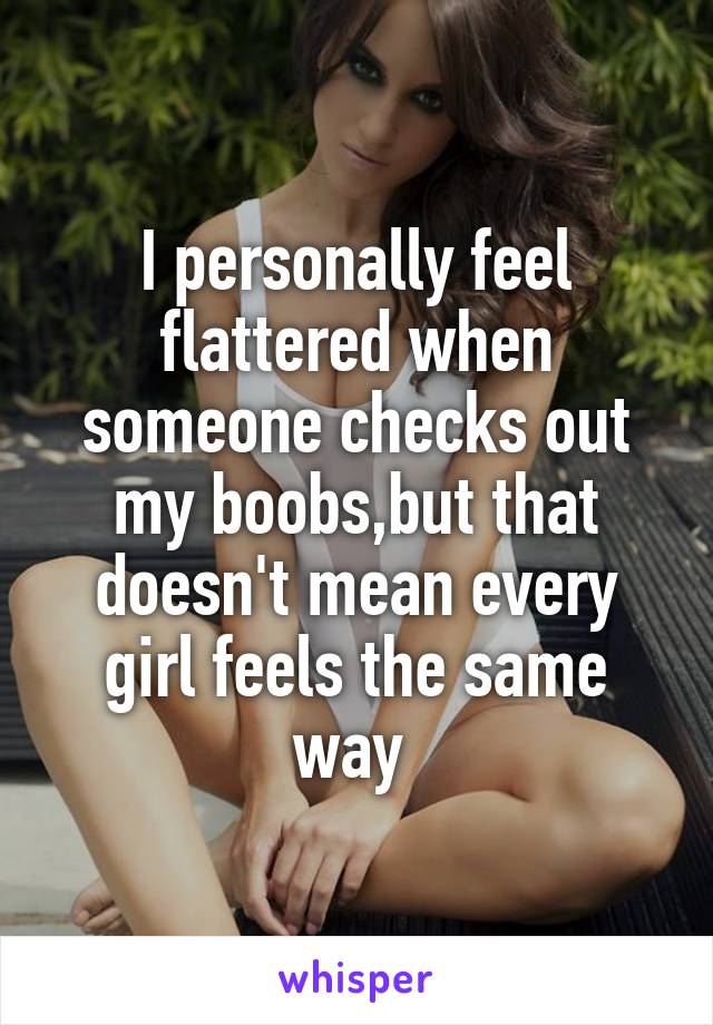 I personally feel flattered when someone checks out my boobs,but that doesn't mean every girl feels the same way 