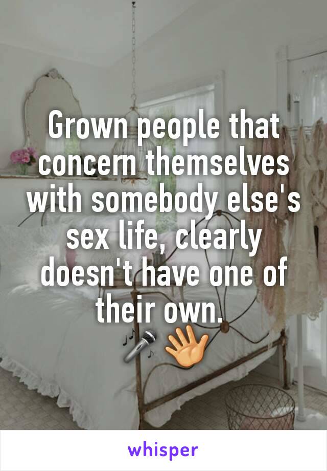 Grown people that concern themselves with somebody else's sex life, clearly doesn't have one of their own. 
🎤👋