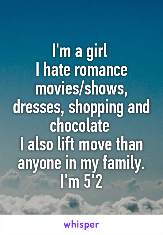 I'm a girl 
I hate romance movies/shows, dresses, shopping and chocolate 
I also lift move than anyone in my family. I'm 5'2