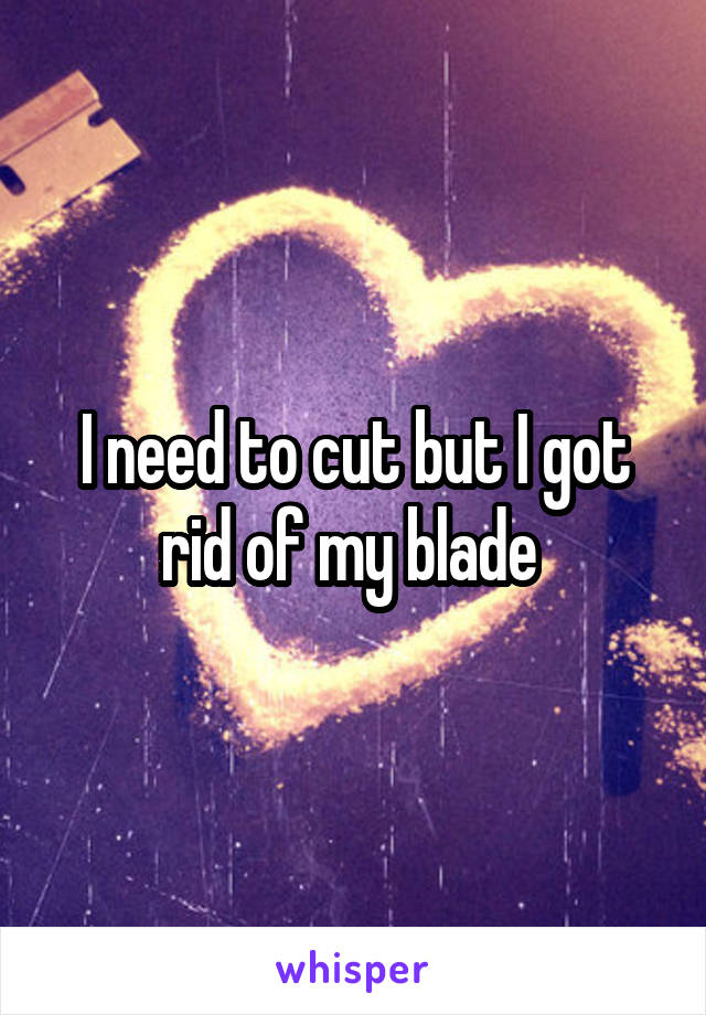 I need to cut but I got rid of my blade 