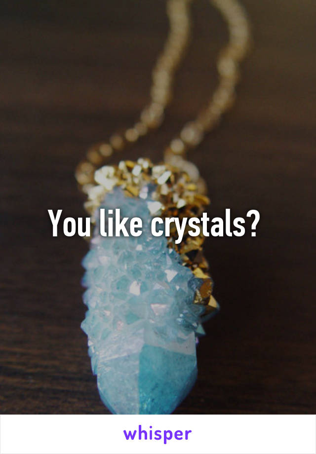 You like crystals? 
