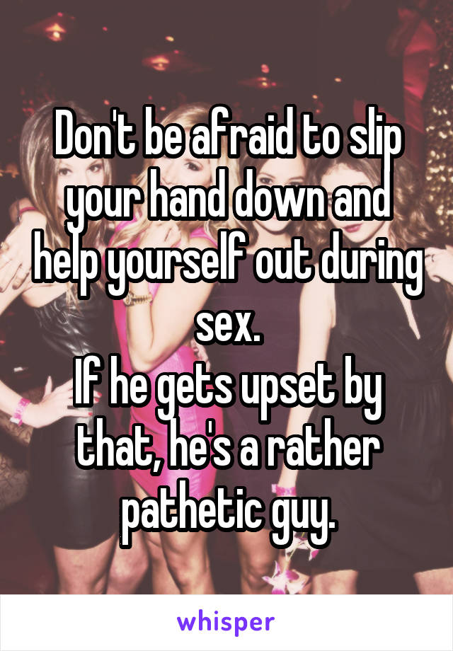 Don't be afraid to slip your hand down and help yourself out during sex.
If he gets upset by that, he's a rather pathetic guy.