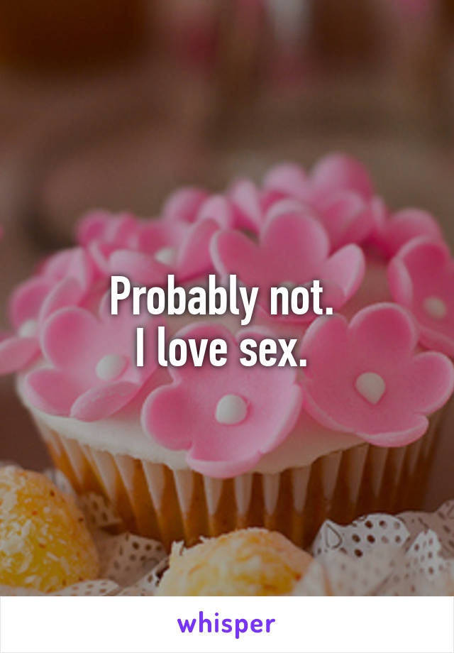 Probably not. 
I love sex. 